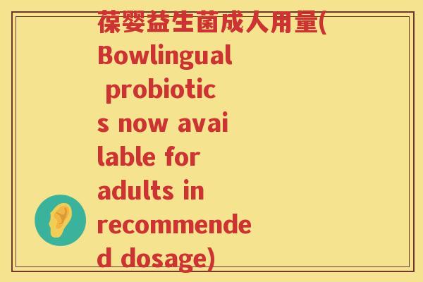 葆婴益生菌成人用量(Bowlingual probiotics now available for adults in recommended dosage)