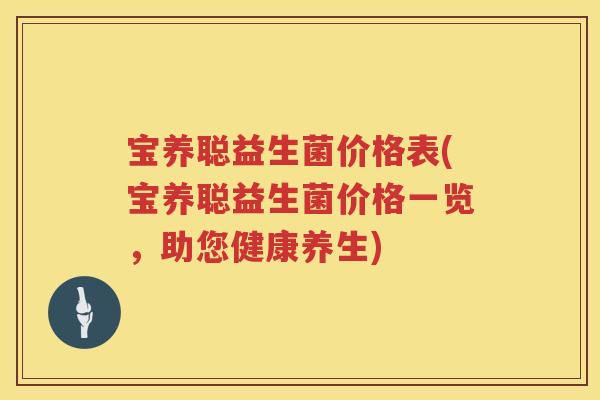 宝养聪益生菌价格表(宝养聪益生菌价格一览,助您健康养生) 宝养聪益生菌价格表(宝养聪益生菌价格一览,助您健康养生)