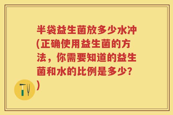 半袋益生菌放多少水冲(正确使用益生菌的方法，你需要知道的益生菌和水的比例是多少？)