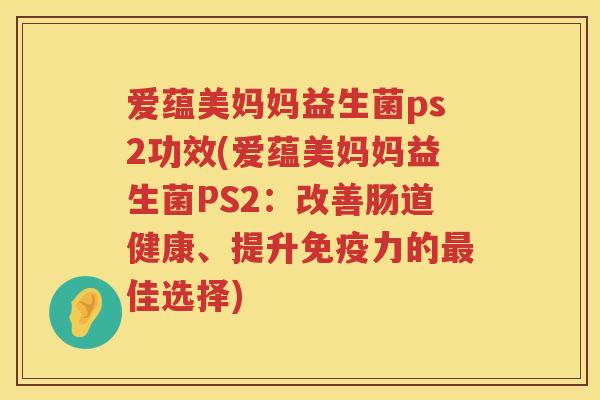爱蕴美妈妈益生菌ps2功效(爱蕴美妈妈益生菌PS2：改善肠道健康、提升力的佳选择)