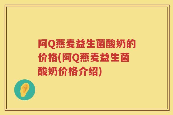阿Q燕麦益生菌酸奶的价格(阿Q燕麦益生菌酸奶价格介绍)