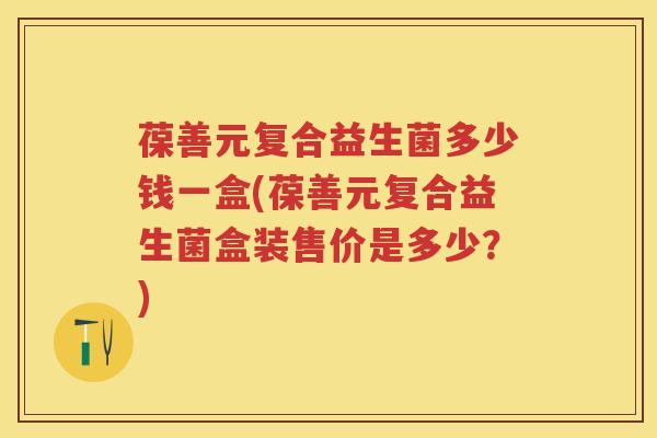 葆善元复合益生菌多少钱一盒(葆善元复合益生菌盒装售价是多少?) 葆善元复合益生菌多少钱一盒(葆善元复合益生菌盒装售价是多少?)