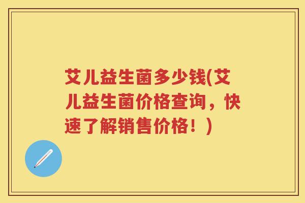 艾儿益生菌多少钱(艾儿益生菌价格查询,快速了解销售价格!) 艾儿益生菌多少钱(艾儿益生菌价格查询,快速了解销售价格!)