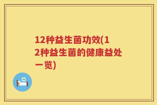 12种益生菌功效(12种益生菌的健康益处一览) 12种益生菌功效(12种益生菌的健康益处一览)