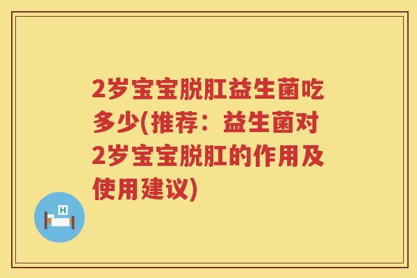 2岁宝宝脱肛益生菌吃多少(推荐:益生菌对2岁宝宝脱肛的作用及使用建议) 2岁宝宝脱肛益生菌吃多少(推荐:益生菌对2岁宝宝脱肛的作用及使用建议)