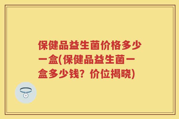 保健品益生菌价格多少一盒(保健品益生菌一盒多少钱?价位揭晓) 保健品益生菌价格多少一盒(保健品益生菌一盒多少钱?价位揭晓)