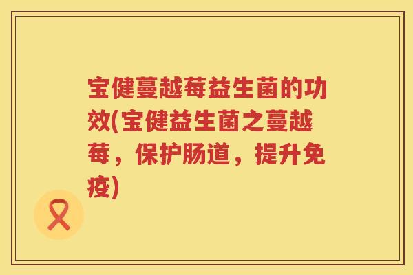 宝健蔓越莓益生菌的功效(宝健益生菌之蔓越莓,保护肠道,提升) 宝健蔓越莓益生菌的功效(宝健益生菌之蔓越莓,保护肠道,提升)