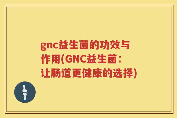 gnc益生菌的功效与作用(GNC益生菌:让肠道更健康的选择) gnc益生菌的功效与作用(GNC益生菌:让肠道更健康的选择)