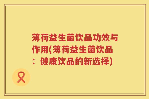 薄荷益生菌饮品功效与作用(薄荷益生菌饮品：健康饮品的新选择)