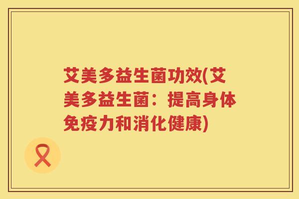 艾美多益生菌功效(艾美多益生菌:提高身体力和消化健康) 艾美多益生菌功效(艾美多益生菌:提高身体力和消化健康)