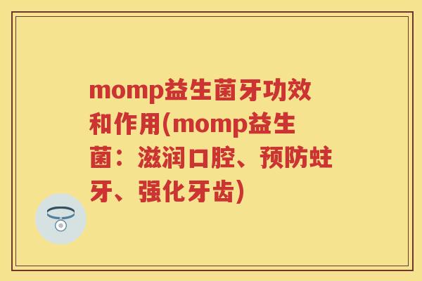 momp益生菌牙功效和作用(momp益生菌:滋润口腔、蛀牙、强化牙齿) momp益生菌牙功效和作用(momp益生菌:滋润口腔、蛀牙、强化牙齿)