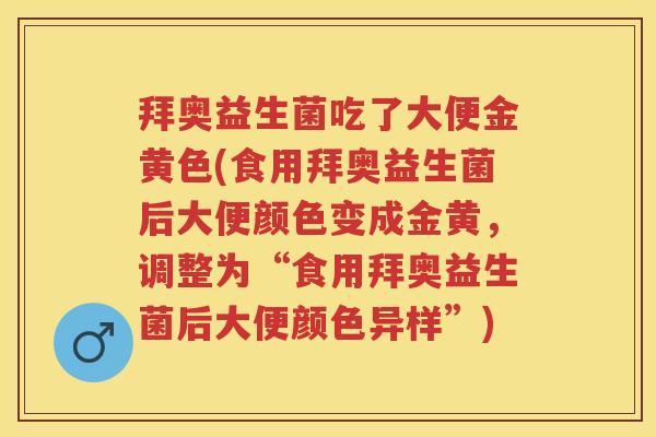 拜奥益生菌吃了大便金黄色(食用拜奥益生菌后大便颜色变成金黄,调整为“食用拜奥益生菌后大便颜色异样”) 拜奥益生菌吃了大便金黄色(食用拜奥益生菌后大便颜色变成金黄,调整为“食用拜奥益生菌后大便颜色异样”)
