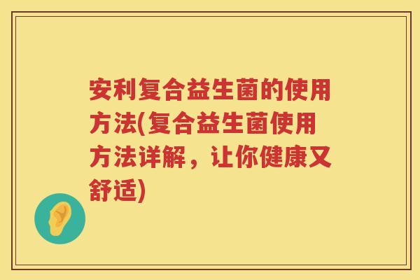 安利复合益生菌的使用方法(复合益生菌使用方法详解,让你健康又舒适) 安利复合益生菌的使用方法(复合益生菌使用方法详解,让你健康又舒适)