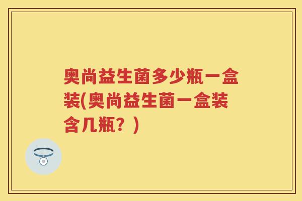 奥尚益生菌多少瓶一盒装(奥尚益生菌一盒装含几瓶?) 奥尚益生菌多少瓶一盒装(奥尚益生菌一盒装含几瓶?)