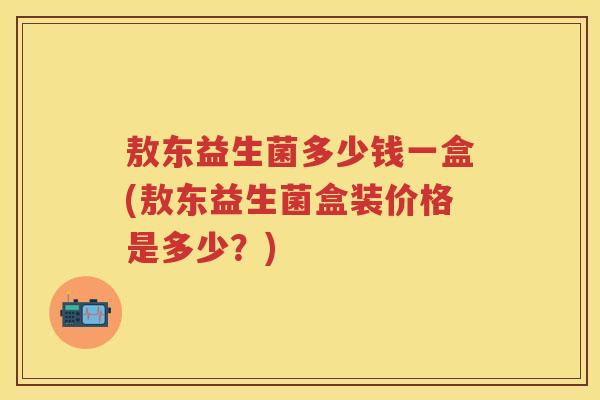 敖东益生菌多少钱一盒(敖东益生菌盒装价格是多少?) 敖东益生菌多少钱一盒(敖东益生菌盒装价格是多少?)