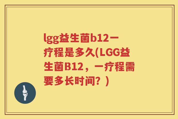 lgg益生菌b12一疗程是多久(LGG益生菌B12,一疗程需要多长时间?) lgg益生菌b12一疗程是多久(LGG益生菌B12,一疗程需要多长时间?)