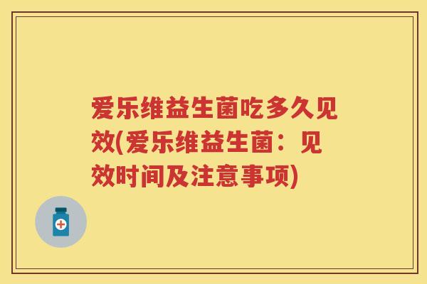 爱乐维益生菌吃多久见效(爱乐维益生菌:见效时间及注意事项) 爱乐维益生菌吃多久见效(爱乐维益生菌:见效时间及注意事项)