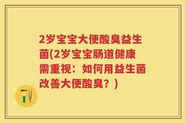 2岁宝宝大便酸臭益生菌(2岁宝宝肠道健康需重视:如何用益生菌改善大便酸臭?) 2岁宝宝大便酸臭益生菌(2岁宝宝肠道健康需重视:如何用益生菌改善大便酸臭?)