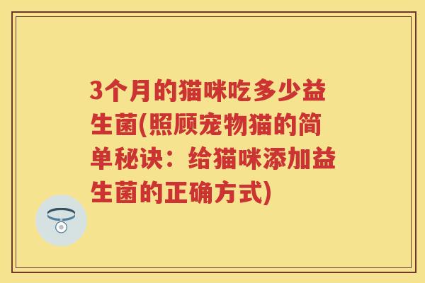 3个月的猫咪吃多少益生菌(照顾宠物猫的简单秘诀:给猫咪添加益生菌的正确方式) 3个月的猫咪吃多少益生菌(照顾宠物猫的简单秘诀:给猫咪添加益生菌的正确方式)