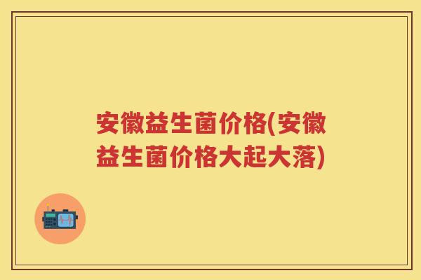 安徽益生菌价格(安徽益生菌价格大起大落) 安徽益生菌价格(安徽益生菌价格大起大落)