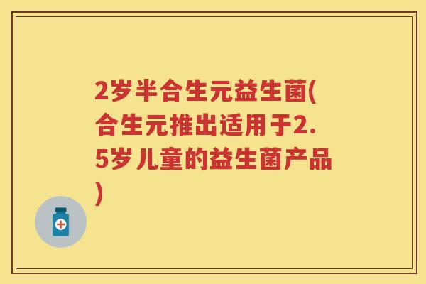 2岁半合生元益生菌(合生元推出适用于2.5岁儿童的益生菌产品) 2岁半合生元益生菌(合生元推出适用于2.5岁儿童的益生菌产品)