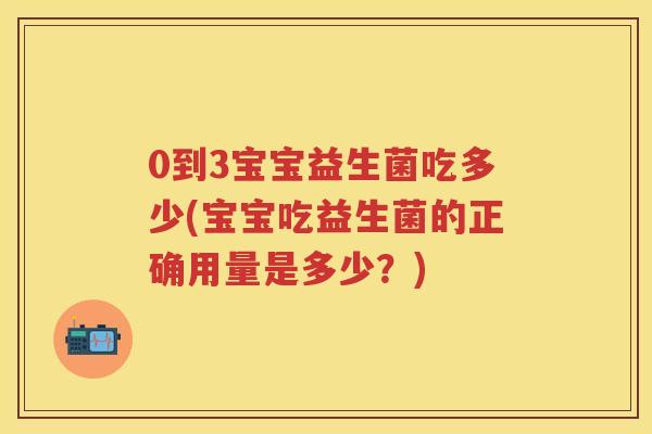 0到3宝宝益生菌吃多少(宝宝吃益生菌的正确用量是多少?) 0到3宝宝益生菌吃多少(宝宝吃益生菌的正确用量是多少?)