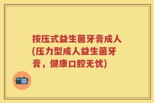 按压式益生菌牙膏成人(压力型成人益生菌牙膏,健康口腔无忧) 按压式益生菌牙膏成人(压力型成人益生菌牙膏,健康口腔无忧)