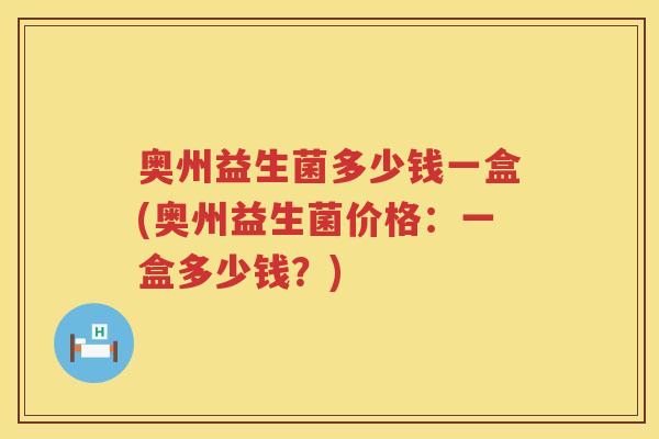 奥州益生菌多少钱一盒(奥州益生菌价格:一盒多少钱?) 奥州益生菌多少钱一盒(奥州益生菌价格:一盒多少钱?)