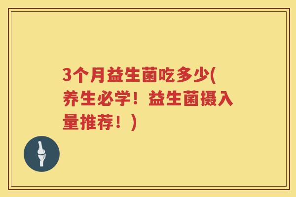 3个月益生菌吃多少(养生必学!益生菌摄入量推荐!) 3个月益生菌吃多少(养生必学!益生菌摄入量推荐!)