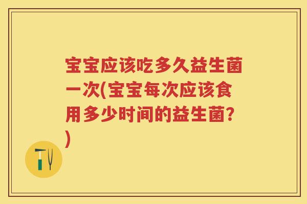 宝宝应该吃多久益生菌一次(宝宝每次应该食用多少时间的益生菌?) 宝宝应该吃多久益生菌一次(宝宝每次应该食用多少时间的益生菌?)