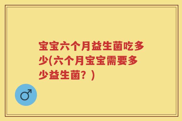宝宝六个月益生菌吃多少(六个月宝宝需要多少益生菌?) 宝宝六个月益生菌吃多少(六个月宝宝需要多少益生菌?)