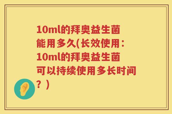 10ml的拜奥益生菌能用多久(长效使用:10ml的拜奥益生菌可以持续使用多长时间?) 10ml的拜奥益生菌能用多久(长效使用:10ml的拜奥益生菌可以持续使用多长时间?)