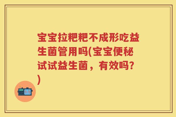 宝宝拉粑粑不成形吃益生菌管用吗(宝宝试试益生菌,有效吗?) 宝宝拉粑粑不成形吃益生菌管用吗(宝宝试试益生菌,有效吗?)