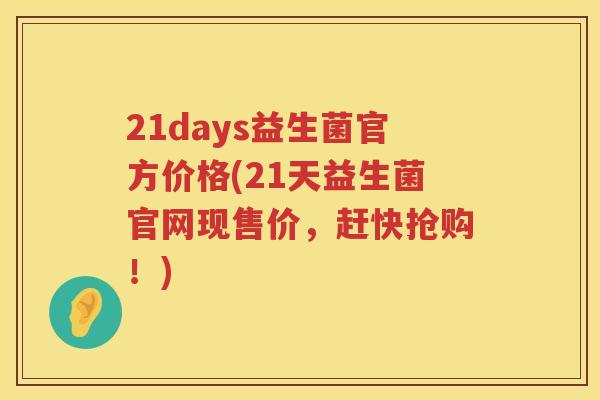21days益生菌官方价格(21天益生菌官网现售价,赶快抢购!) 21days益生菌官方价格(21天益生菌官网现售价,赶快抢购!)