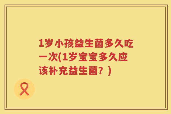 1岁小孩益生菌多久吃一次(1岁宝宝多久应该补充益生菌?) 1岁小孩益生菌多久吃一次(1岁宝宝多久应该补充益生菌?)