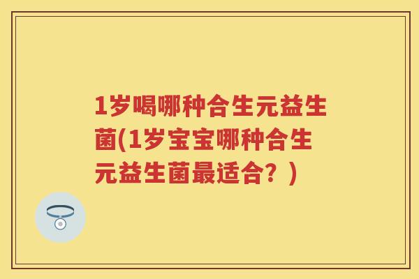 1岁喝哪种合生元益生菌(1岁宝宝哪种合生元益生菌适合?) 1岁喝哪种合生元益生菌(1岁宝宝哪种合生元益生菌适合?)
