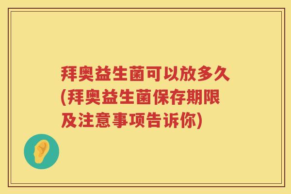 拜奥益生菌可以放多久(拜奥益生菌保存期限及注意事项告诉你) 拜奥益生菌可以放多久(拜奥益生菌保存期限及注意事项告诉你)