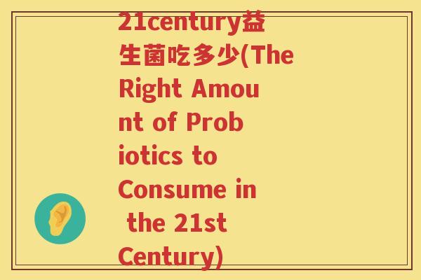 21century益生菌吃多少(The Right Amount of Probiotics to Consume in the 21st Century) 21century益生菌吃多少(The Right Amount of Probiotics to Consume in the 21st Century)