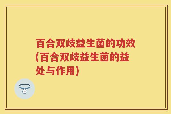 百合双歧益生菌的功效(百合双歧益生菌的益处与作用)