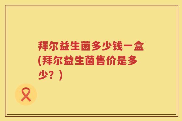 拜尔益生菌多少钱一盒(拜尔益生菌售价是多少？)