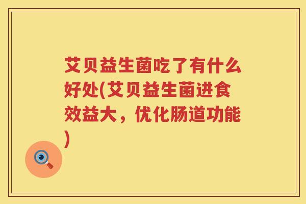 艾贝益生菌吃了有什么好处(艾贝益生菌进食效益大,优化肠道功能) 艾贝益生菌吃了有什么好处(艾贝益生菌进食效益大,优化肠道功能)