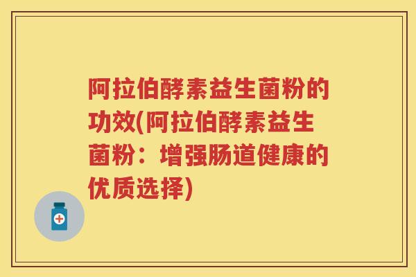 阿拉伯酵素益生菌粉的功效(阿拉伯酵素益生菌粉:增强肠道健康的优质选择) 阿拉伯酵素益生菌粉的功效(阿拉伯酵素益生菌粉:增强肠道健康的优质选择)