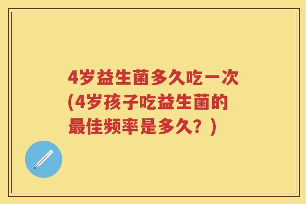 4岁益生菌多久吃一次(4岁孩子吃益生菌的佳频率是多久?) 4岁益生菌多久吃一次(4岁孩子吃益生菌的佳频率是多久?)