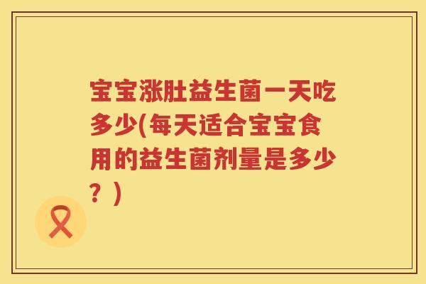 宝宝涨肚益生菌一天吃多少(每天适合宝宝食用的益生菌剂量是多少?) 宝宝涨肚益生菌一天吃多少(每天适合宝宝食用的益生菌剂量是多少?)