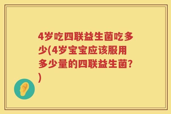 4岁吃四联益生菌吃多少(4岁宝宝应该服用多少量的四联益生菌？)