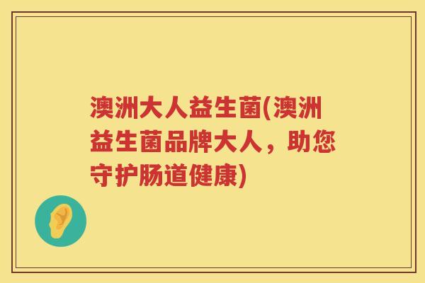 澳洲大人益生菌(澳洲益生菌品牌大人,助您守护肠道健康) 澳洲大人益生菌(澳洲益生菌品牌大人,助您守护肠道健康)