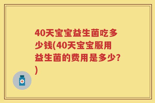 40天宝宝益生菌吃多少钱(40天宝宝服用益生菌的费用是多少?) 40天宝宝益生菌吃多少钱(40天宝宝服用益生菌的费用是多少?)