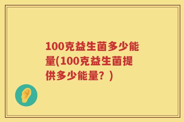 100克益生菌多少能量(100克益生菌提供多少能量？)