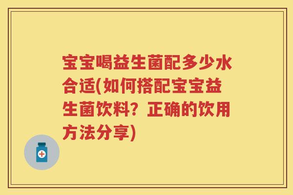 宝宝喝益生菌配多少水合适(如何搭配宝宝益生菌饮料?正确的饮用方法分享) 宝宝喝益生菌配多少水合适(如何搭配宝宝益生菌饮料?正确的饮用方法分享)