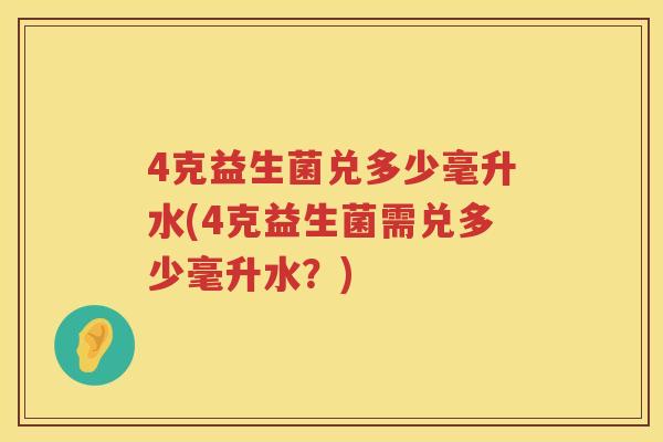 4克益生菌兑多少毫升水(4克益生菌需兑多少毫升水?) 4克益生菌兑多少毫升水(4克益生菌需兑多少毫升水?)